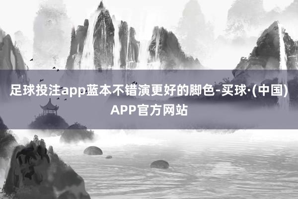 足球投注app蓝本不错演更好的脚色-买球·(中国)APP官方网站