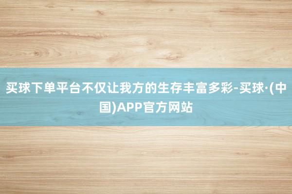 买球下单平台不仅让我方的生存丰富多彩-买球·(中国)APP官方网站