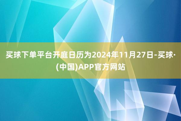 买球下单平台开庭日历为2024年11月27日-买球·(中国)APP官方网站