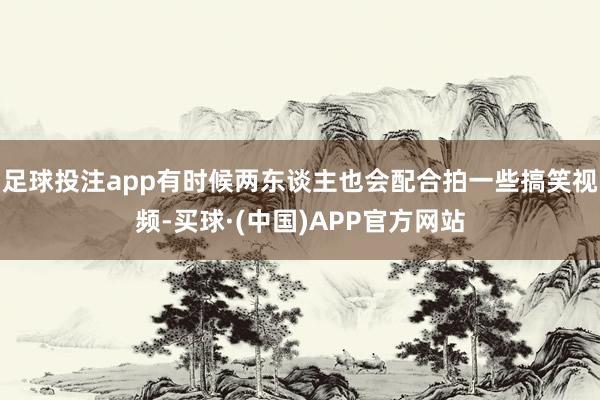 足球投注app有时候两东谈主也会配合拍一些搞笑视频-买球·(中国)APP官方网站