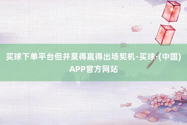 买球下单平台但并莫得赢得出场契机-买球·(中国)APP官方网站