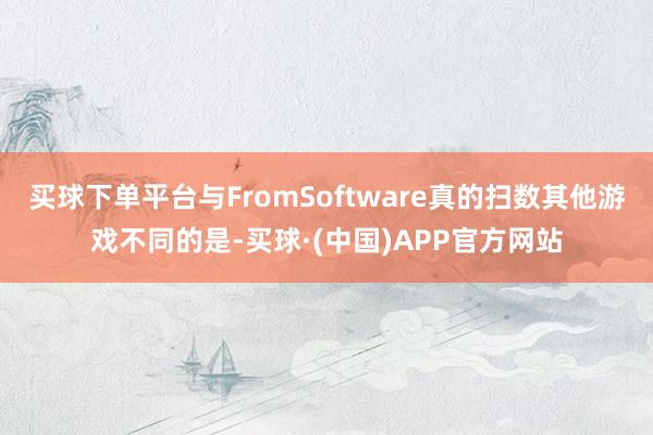 买球下单平台与FromSoftware真的扫数其他游戏不同的是-买球·(中国)APP官方网站