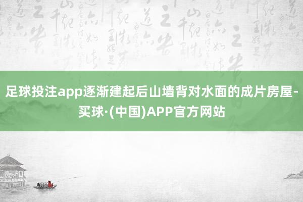足球投注app逐渐建起后山墙背对水面的成片房屋-买球·(中国)APP官方网站