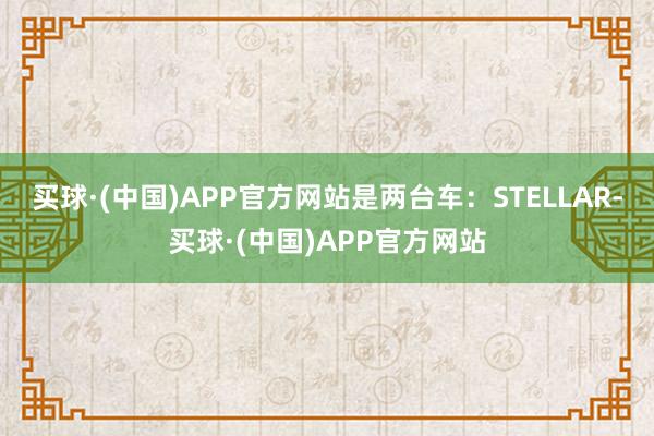 买球·(中国)APP官方网站是两台车:STELLAR-买球·(中国)APP官方网站