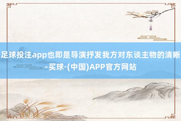 足球投注app也即是导演抒发我方对东谈主物的清晰-买球·(中国)APP官方网站