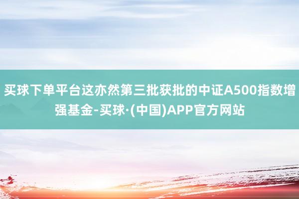 买球下单平台这亦然第三批获批的中证A500指数增强基金-买球·(中国)APP官方网站