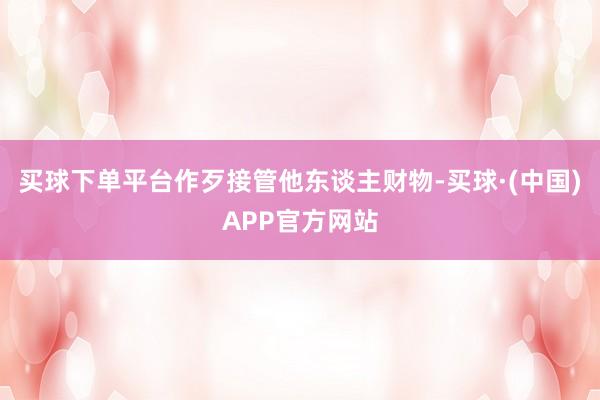 买球下单平台作歹接管他东谈主财物-买球·(中国)APP官方网站
