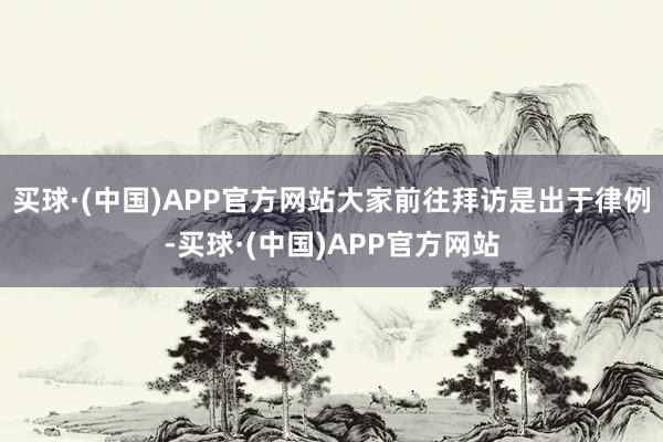 买球·(中国)APP官方网站大家前往拜访是出于律例-买球·(中国)APP官方网站