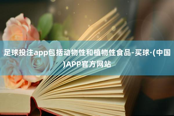 足球投注app包括动物性和植物性食品-买球·(中国)APP官方网站
