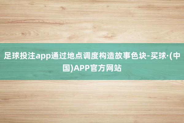 足球投注app通过地点调度构造故事色块-买球·(中国)APP官方网站