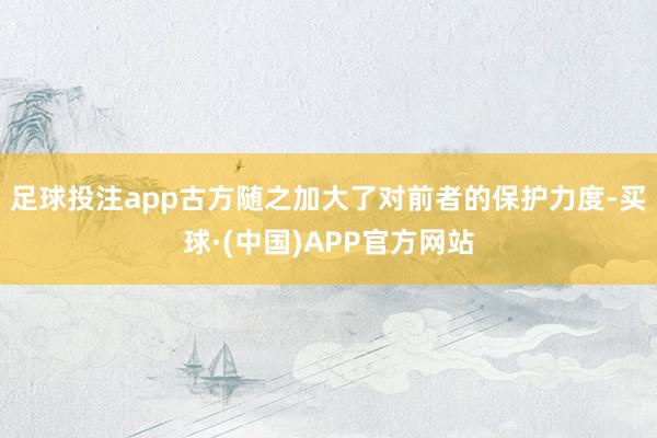 足球投注app古方随之加大了对前者的保护力度-买球·(中国)APP官方网站