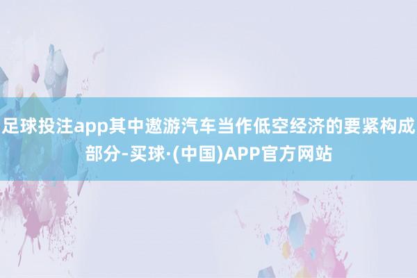 足球投注app其中遨游汽车当作低空经济的要紧构成部分-买球·(中国)APP官方网站
