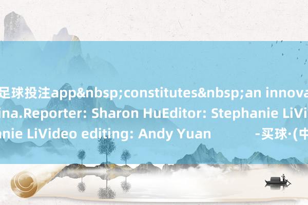 足球投注app&nbsp;constitutes&nbsp;an innovation center in China.Reporter: Sharon HuEditor: Stephanie LiVideo editing: Andy Yuan            -买球·(中国)APP官方网站