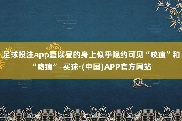 足球投注app夏以昼的身上似乎隐约可见“咬痕”和“吻痕”-买球·(中国)APP官方网站