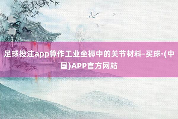 足球投注app算作工业坐褥中的关节材料-买球·(中国)APP官方网站
