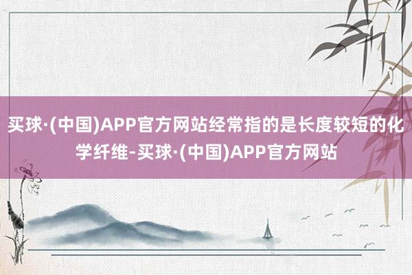 买球·(中国)APP官方网站经常指的是长度较短的化学纤维-买球·(中国)APP官方网站