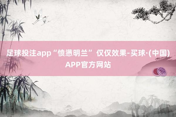 足球投注app“愤懑明兰” 仅仅效果-买球·(中国)APP官方网站