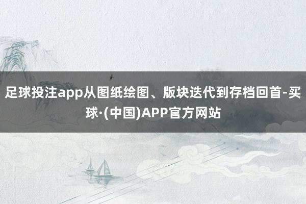 足球投注app从图纸绘图、版块迭代到存档回首-买球·(中国)APP官方网站
