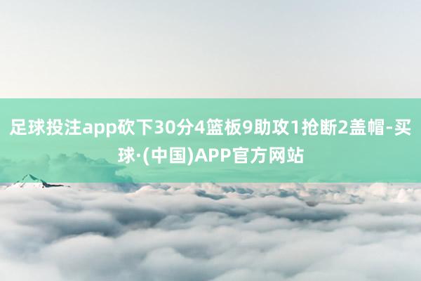 足球投注app砍下30分4篮板9助攻1抢断2盖帽-买球·(中国)APP官方网站