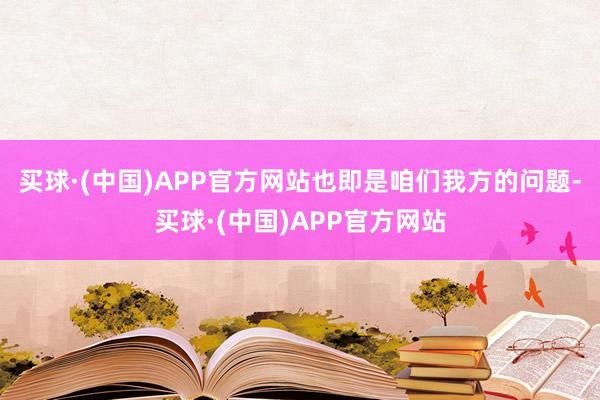 买球·(中国)APP官方网站也即是咱们我方的问题-买球·(中国)APP官方网站