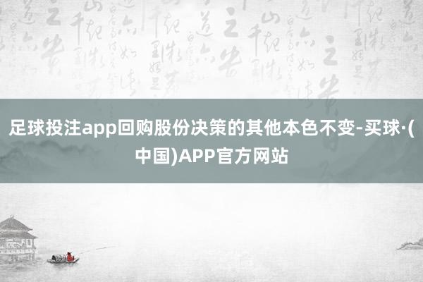 足球投注app回购股份决策的其他本色不变-买球·(中国)APP官方网站