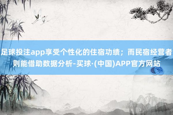 足球投注app享受个性化的住宿功绩；而民宿经营者则能借助数据分析-买球·(中国)APP官方网站