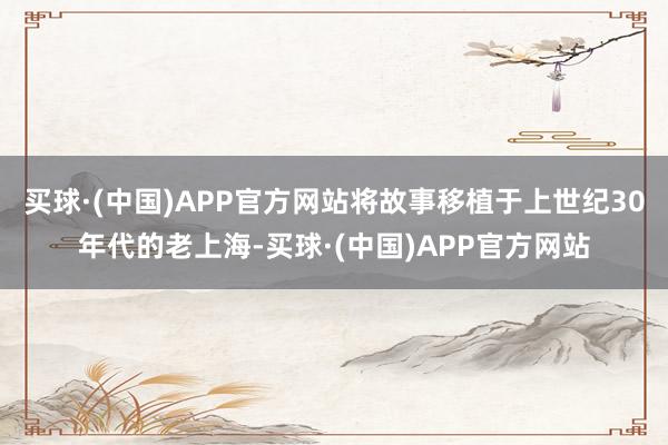 买球·(中国)APP官方网站将故事移植于上世纪30年代的老上海-买球·(中国)APP官方网站