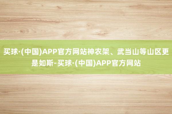 买球·(中国)APP官方网站神农架、武当山等山区更是如斯-买球·(中国)APP官方网站
