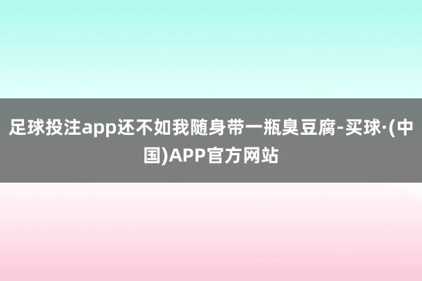 足球投注app还不如我随身带一瓶臭豆腐-买球·(中国)APP官方网站