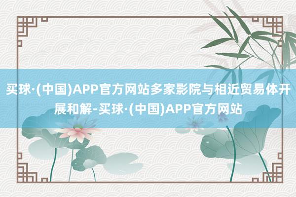 买球·(中国)APP官方网站多家影院与相近贸易体开展和解-买球·(中国)APP官方网站