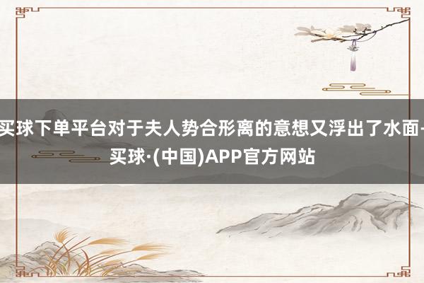 买球下单平台对于夫人势合形离的意想又浮出了水面-买球·(中国)APP官方网站