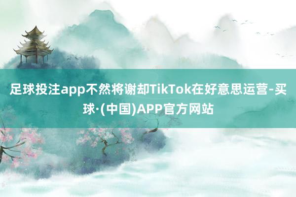 足球投注app不然将谢却TikTok在好意思运营-买球·(中国)APP官方网站