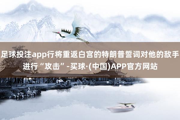 足球投注app行将重返白宫的特朗普誓词对他的敌手进行“攻击”-买球·(中国)APP官方网站