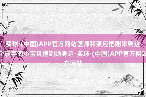 买球·(中国)APP官方网站医师和照应把刚来到这个寰宇的小宝贝抱到她身边-买球·(中国)APP官方网站