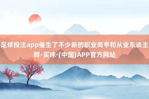 足球投注app催生了不少新的职业岗亭和从业东谈主群-买球·(中国)APP官方网站