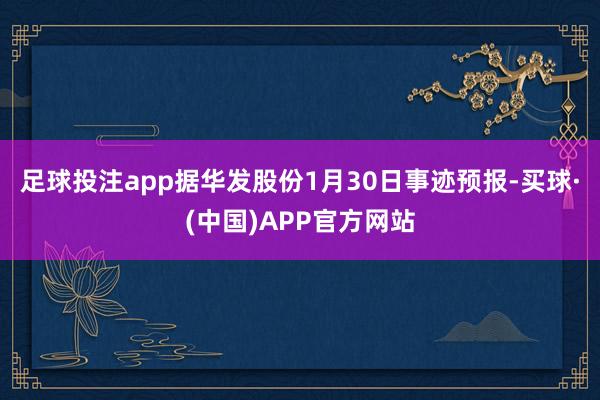 足球投注app据华发股份1月30日事迹预报-买球·(中国)APP官方网站