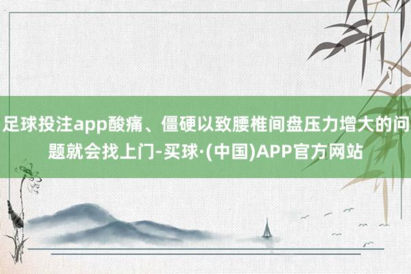 足球投注app酸痛、僵硬以致腰椎间盘压力增大的问题就会找上门-买球·(中国)APP官方网站
