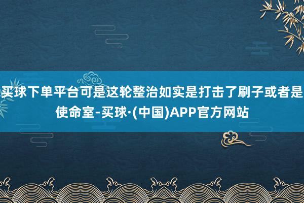买球下单平台可是这轮整治如实是打击了刷子或者是使命室-买球·(中国)APP官方网站