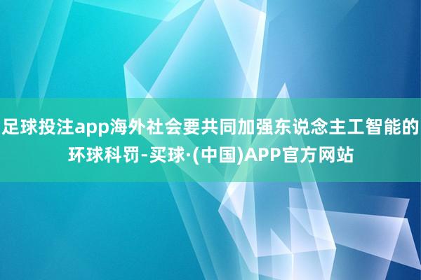 足球投注app海外社会要共同加强东说念主工智能的环球科罚-买球·(中国)APP官方网站