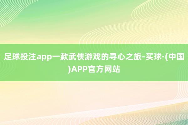 足球投注app一款武侠游戏的寻心之旅-买球·(中国)APP官方网站