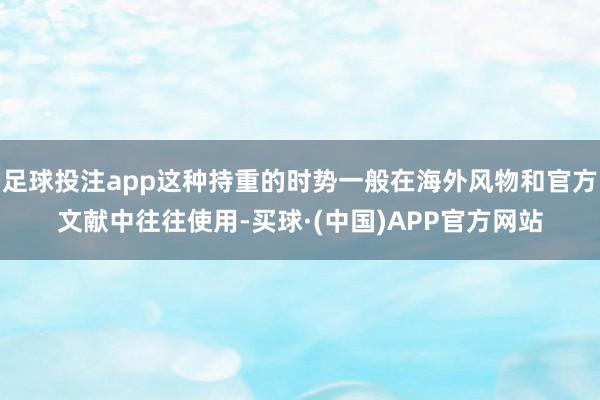 足球投注app这种持重的时势一般在海外风物和官方文献中往往使用-买球·(中国)APP官方网站