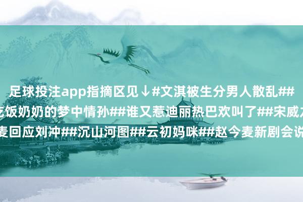 足球投注app指摘区见↓#文淇被生分男人散乱##红果年度短剧##王安宇吃饭奶奶的梦中情孙##谁又惹迪丽热巴欢叫了##宋威龙赵今麦回应刘冲##沉山河图##云初妈咪##赵今麦新剧会说敢说#-买球·(中国)APP官方网站