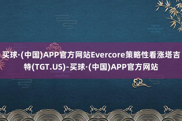 买球·(中国)APP官方网站Evercore策略性看涨塔吉特(TGT.US)-买球·(中国)APP官方网站