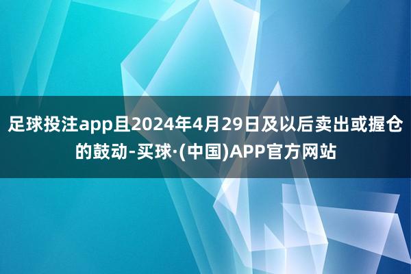 足球投注app且2024年4月29日及以后卖出或握仓的鼓动-买球·(中国)APP官方网站
