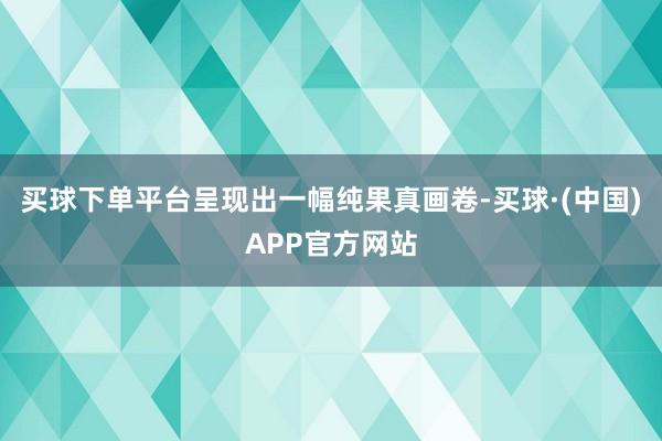 买球下单平台呈现出一幅纯果真画卷-买球·(中国)APP官方网站