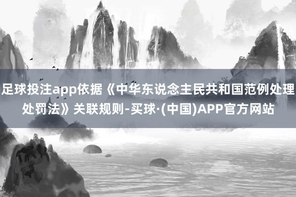 足球投注app依据《中华东说念主民共和国范例处理处罚法》关联规则-买球·(中国)APP官方网站