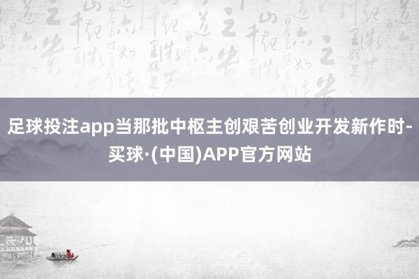 足球投注app当那批中枢主创艰苦创业开发新作时-买球·(中国)APP官方网站