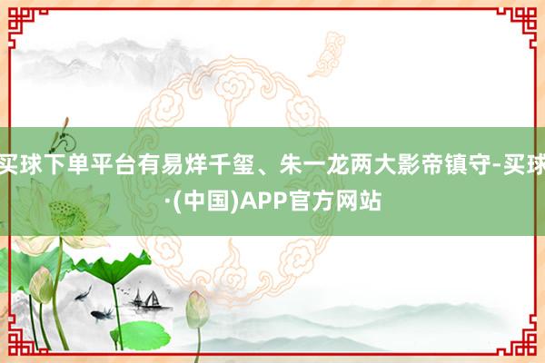 买球下单平台有易烊千玺、朱一龙两大影帝镇守-买球·(中国)APP官方网站