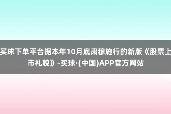 买球下单平台据本年10月底肃穆施行的新版《股票上市礼貌》-买球·(中国)APP官方网站