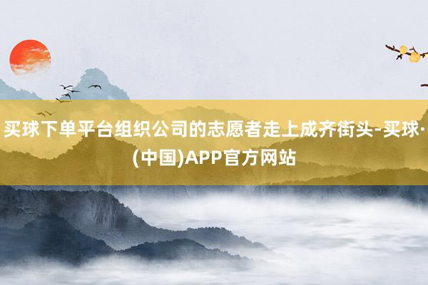 买球下单平台组织公司的志愿者走上成齐街头-买球·(中国)APP官方网站
